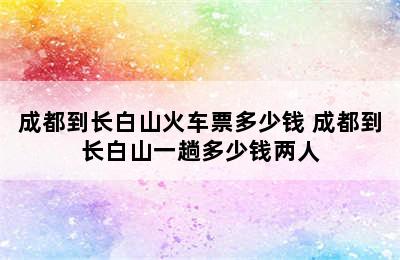 成都到长白山火车票多少钱 成都到长白山一趟多少钱两人